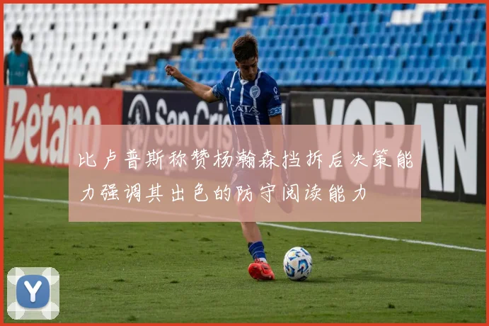 比卢普斯称赞杨瀚森挡拆后决策能力强调其出色的防守阅读能力