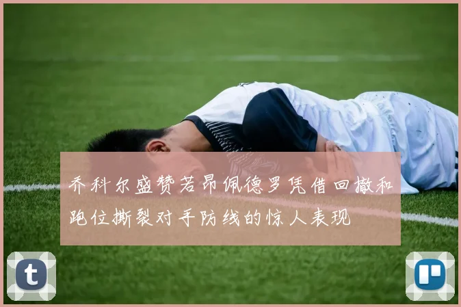 乔科尔盛赞若昂佩德罗凭借回撤和跑位撕裂对手防线的惊人表现