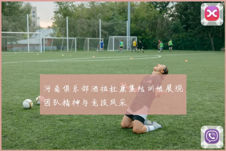 河南俱乐部酒祖杜康集结训练展现团队精神与竞技风采