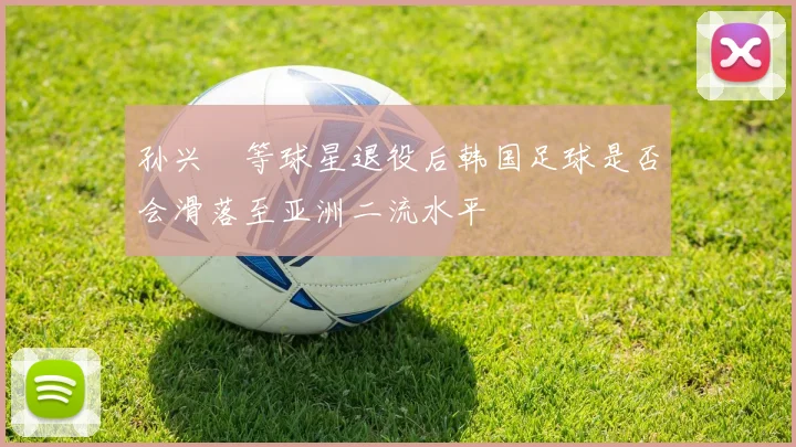 孙兴慜等球星退役后韩国足球是否会滑落至亚洲二流水平
