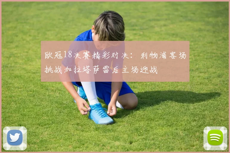 欧冠18决赛精彩对决：利物浦客场挑战加拉塔萨雷后主场迎战
