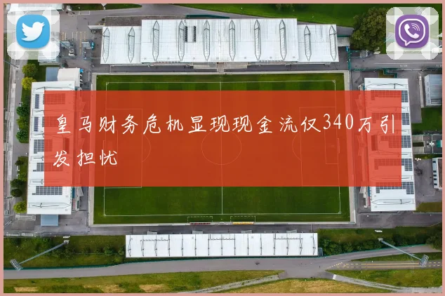 皇马财务危机显现现金流仅340万引发担忧