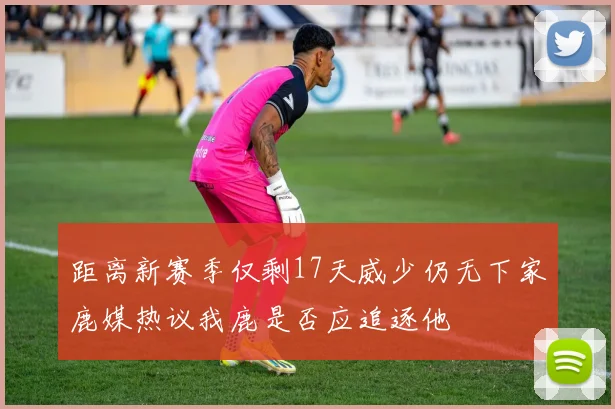 距离新赛季仅剩17天威少仍无下家鹿媒热议我鹿是否应追逐他