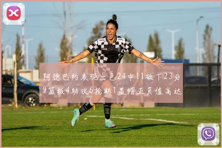 阿德巴约表现出色24中11砍下23分9篮板4助攻6抢断1盖帽正负值高达22