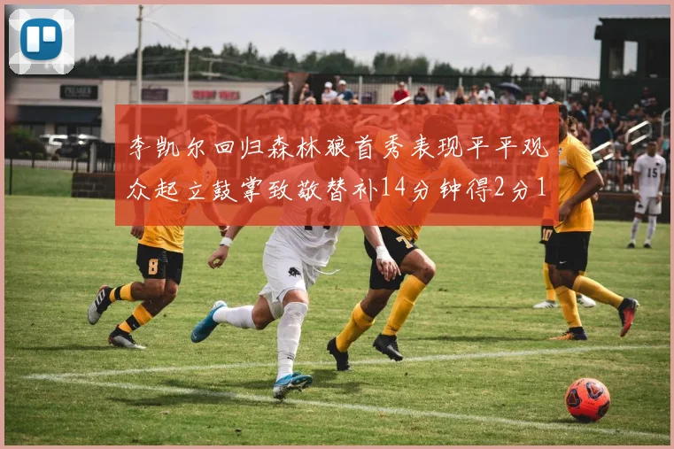 李凯尔回归森林狼首秀表现平平观众起立鼓掌致敬替补14分钟得2分1板