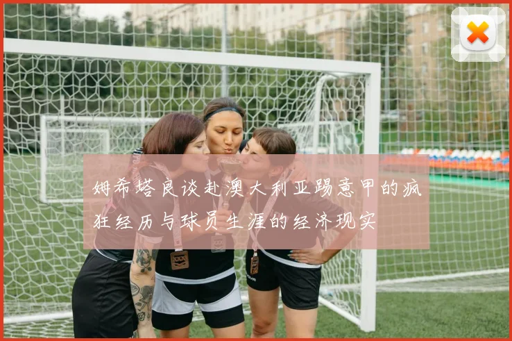 姆希塔良谈赴澳大利亚踢意甲的疯狂经历与球员生涯的经济现实