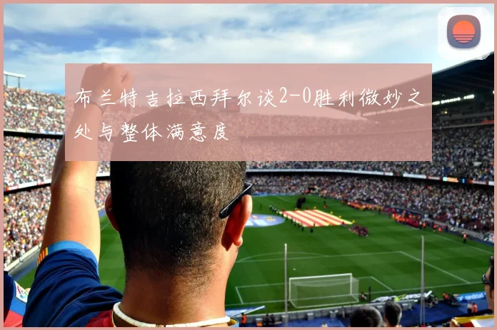 布兰特吉拉西拜尔谈2-0胜利微妙之处与整体满意度