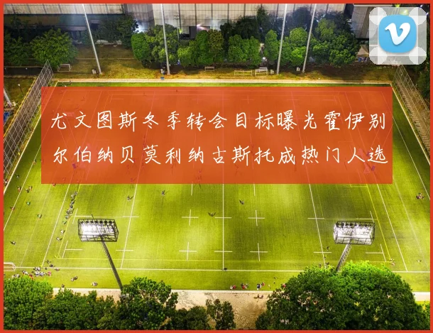 尤文图斯冬季转会目标曝光霍伊别尔伯纳贝莫利纳古斯托成热门人选