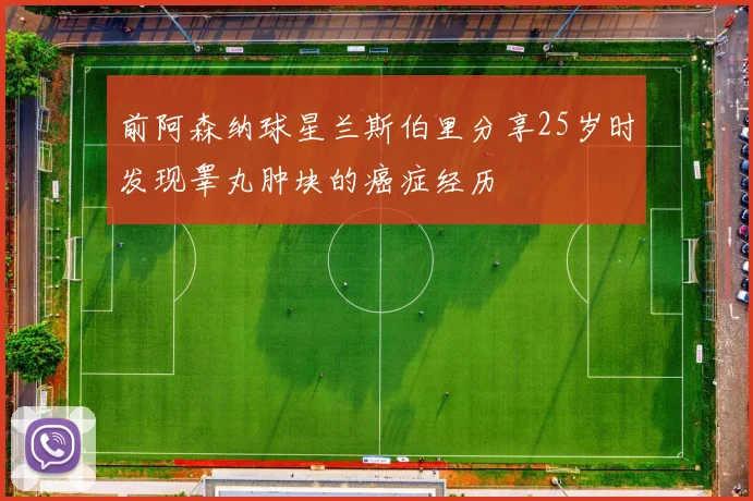 前阿森纳球星兰斯伯里分享25岁时发现睾丸肿块的癌症经历