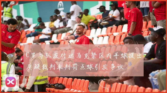 C罗与队友对达马克禁区内手球提出质疑裁判未判罚点球引发争议