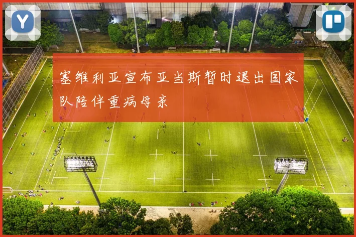 塞维利亚宣布亚当斯暂时退出国家队陪伴重病母亲