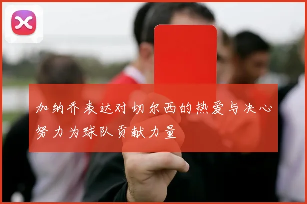 加纳乔表达对切尔西的热爱与决心努力为球队贡献力量