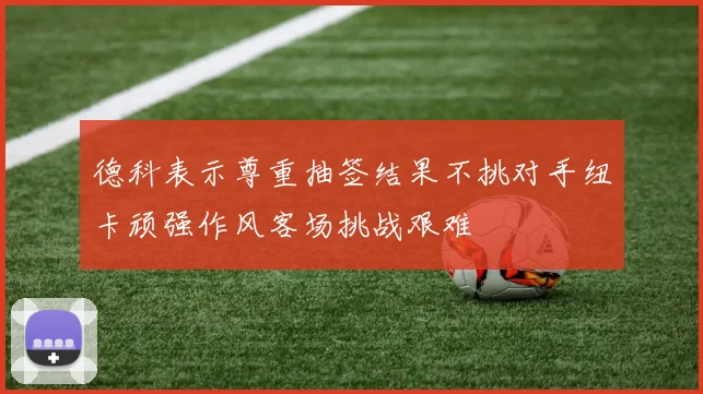 德科表示尊重抽签结果不挑对手纽卡顽强作风客场挑战艰难