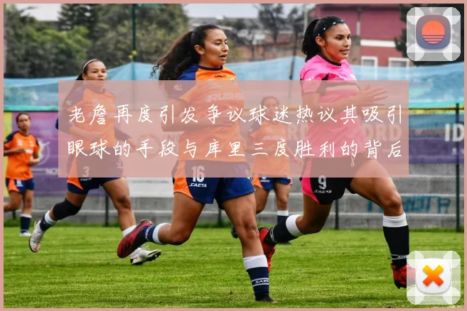 老詹再度引发争议球迷热议其吸引眼球的手段与库里三度胜利的背后原因