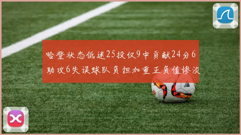 哈登状态低迷25投仅9中贡献24分6助攻6失误球队负担加重正负值惨淡6