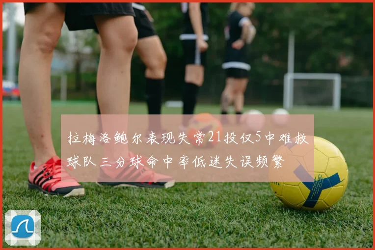 拉梅洛鲍尔表现失常21投仅5中难救球队三分球命中率低迷失误频繁