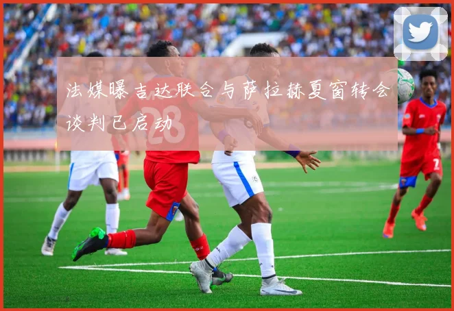 法媒曝吉达联合与萨拉赫夏窗转会谈判已启动