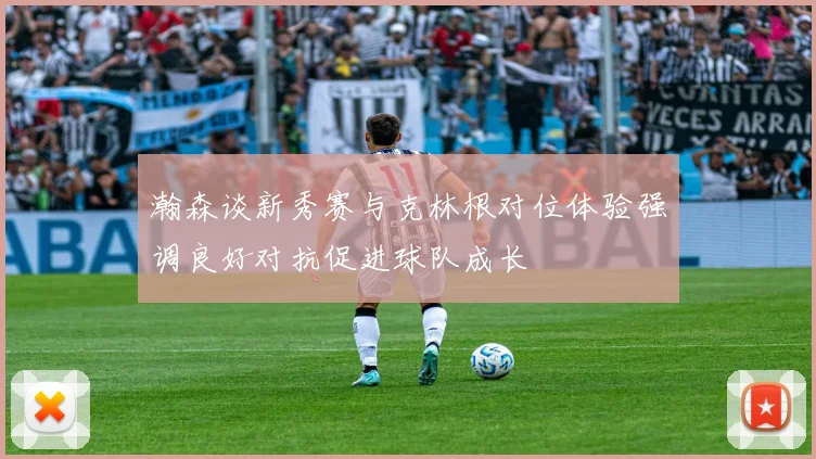 瀚森谈新秀赛与克林根对位体验强调良好对抗促进球队成长