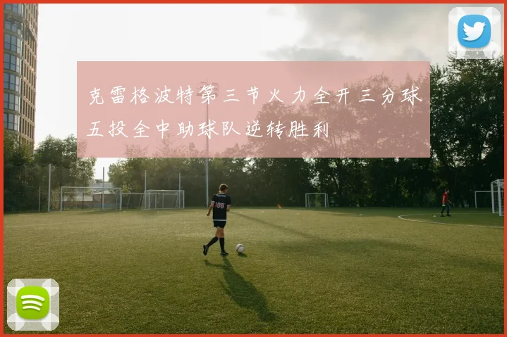 克雷格波特第三节火力全开三分球五投全中助球队逆转胜利