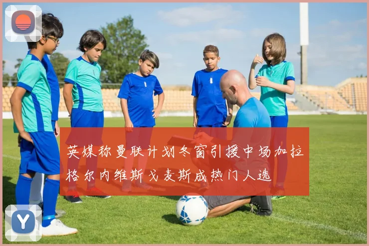 英媒称曼联计划冬窗引援中场加拉格尔内维斯戈麦斯成热门人选