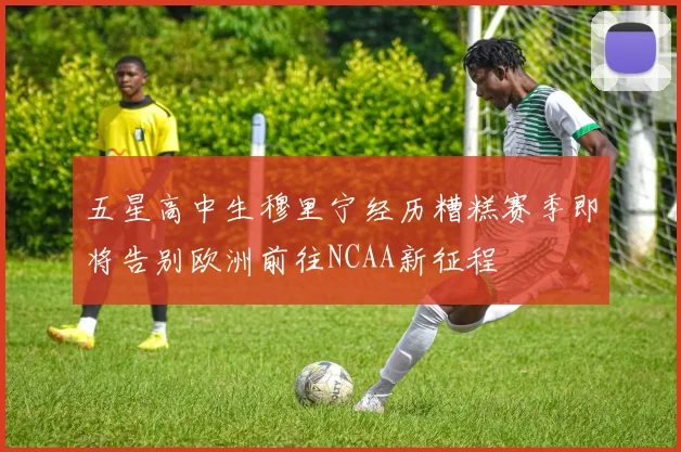 五星高中生穆里宁经历糟糕赛季即将告别欧洲前往NCAA新征程