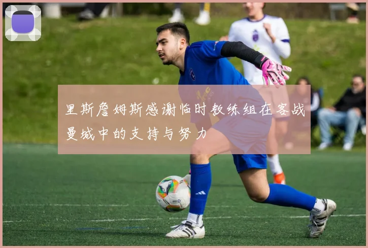 里斯詹姆斯感谢临时教练组在客战曼城中的支持与努力