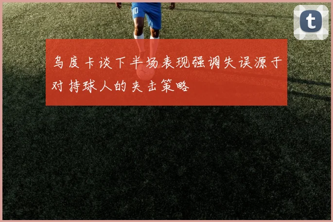 乌度卡谈下半场表现强调失误源于对持球人的夹击策略