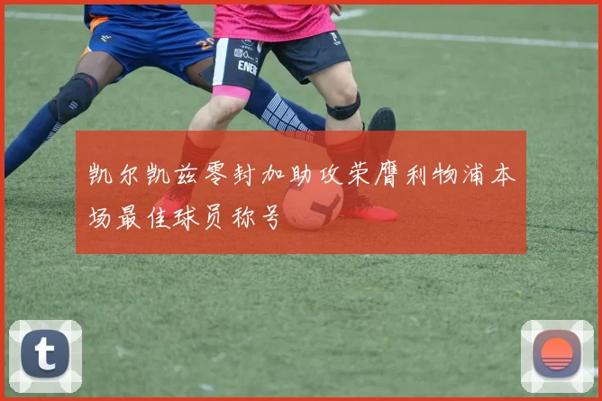凯尔凯兹零封加助攻荣膺利物浦本场最佳球员称号